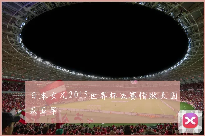日本女足2015世界杯决赛惜败美国获亚军