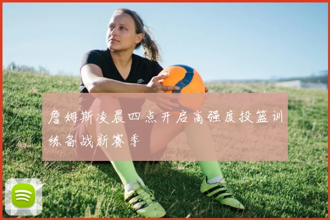 詹姆斯凌晨四点开启高强度投篮训练备战新赛季