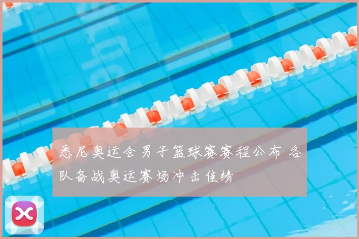 悉尼奥运会男子篮球赛赛程公布 各队备战奥运赛场冲击佳绩