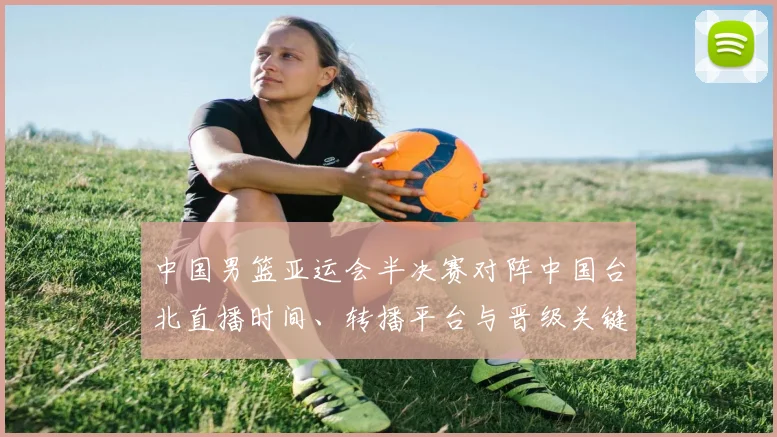 中国男篮亚运会半决赛对阵中国台北直播时间、转播平台与晋级关键看点