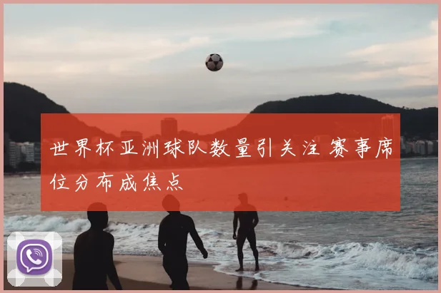世界杯亚洲球队数量引关注 赛事席位分布成焦点