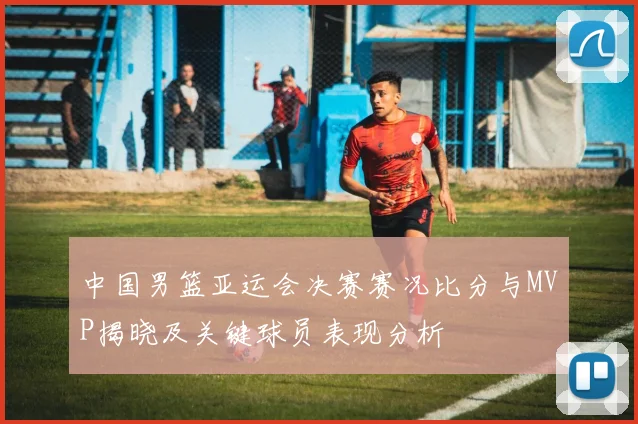 中国男篮亚运会决赛赛况比分与MVP揭晓及关键球员表现分析