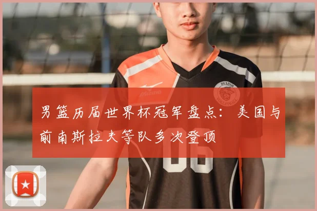 男篮历届世界杯冠军盘点：美国与前南斯拉夫等队多次登顶