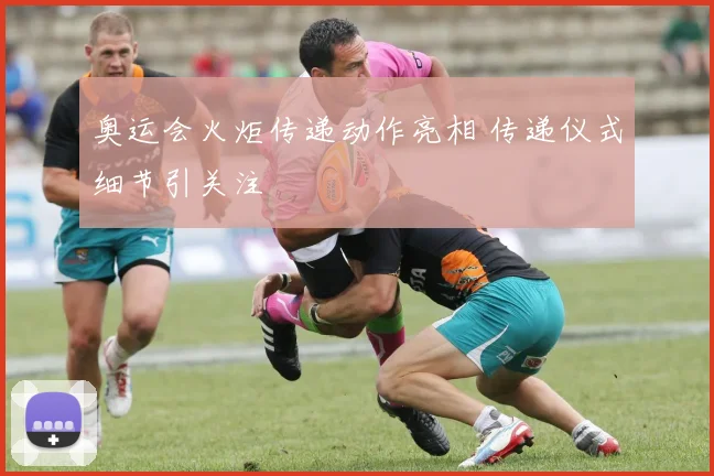 奥运会火炬传递动作亮相 传递仪式细节引关注
