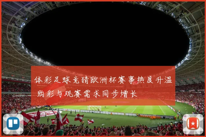 体彩足球竞猜欧洲杯赛事热度升温 购彩与观赛需求同步增长