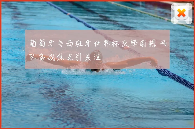 葡萄牙与西班牙世界杯交锋前瞻 两队备战焦点引关注