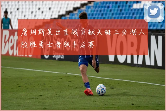 詹姆斯复出首战贡献关键三分湖人险胜勇士晋级季后赛
