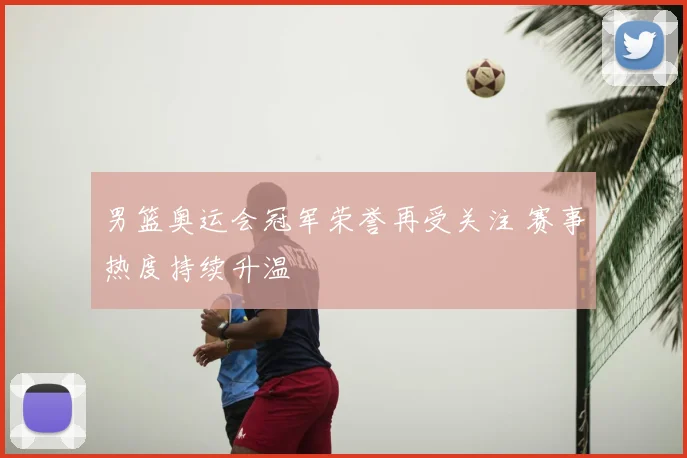 男篮奥运会冠军荣誉再受关注 赛事热度持续升温