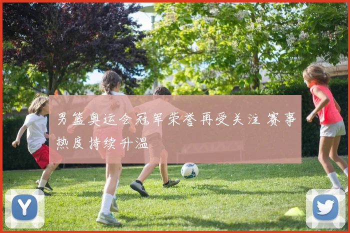 男篮奥运会冠军荣誉再受关注 赛事热度持续升温