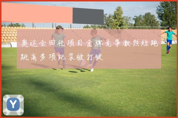 奥运会田径项目金牌竞争激烈短跑跳高多项纪录被打破