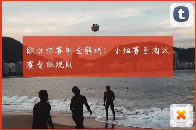 欧洲杯赛制全解析：小组赛至淘汰赛晋级规则