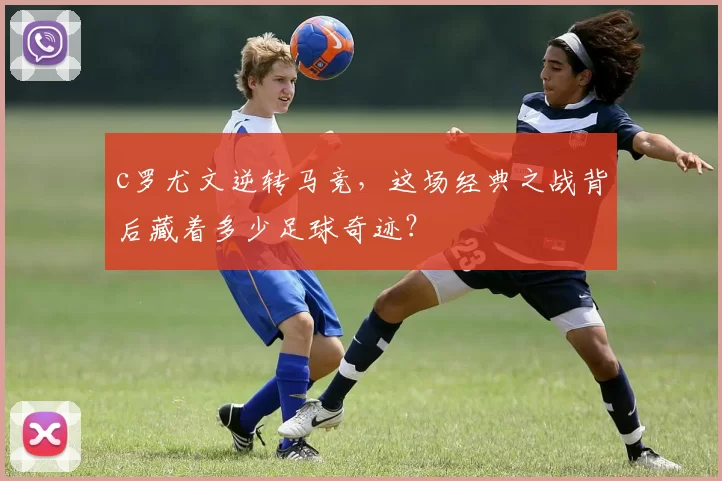 c罗尤文逆转马竞,这场经典之战背后藏着多少足球奇迹?