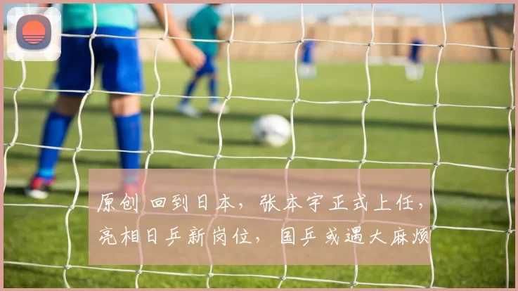 原创 回到日本,张本宇正式上任,亮相日乒新岗位,国乒或遇大麻烦