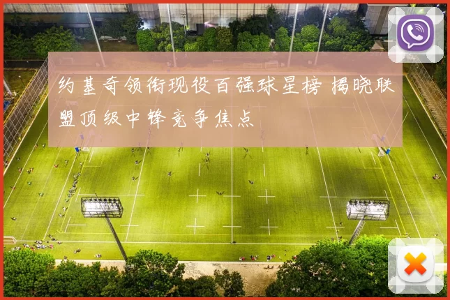 约基奇领衔现役百强球星榜 揭晓联盟顶级中锋竞争焦点