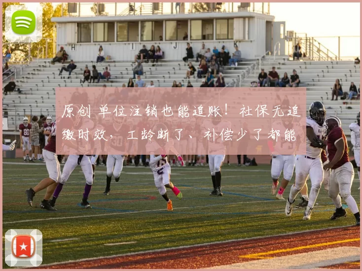 原创 单位注销也能追账!社保无追缴时效,工龄断了、补偿少了都能补