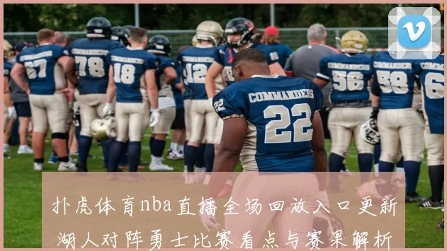 扑虎体育nba直播全场回放入口更新 湖人对阵勇士比赛看点与赛果解析