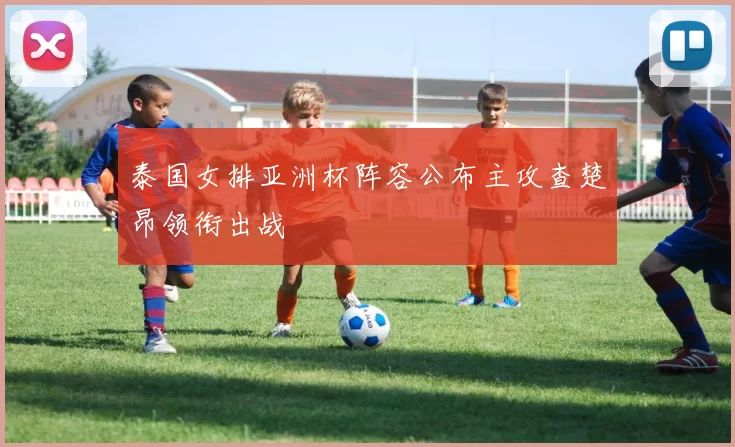 泰国女排亚洲杯阵容公布主攻查楚昂领衔出战