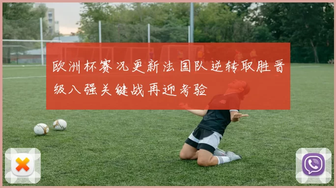 欧洲杯赛况更新法国队逆转取胜晋级八强关键战再迎考验