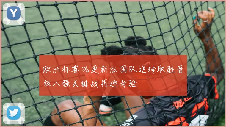 欧洲杯赛况更新法国队逆转取胜晋级八强关键战再迎考验