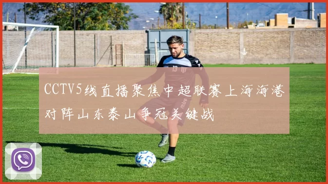 CCTV5线直播聚焦中超联赛上海海港对阵山东泰山争冠关键战