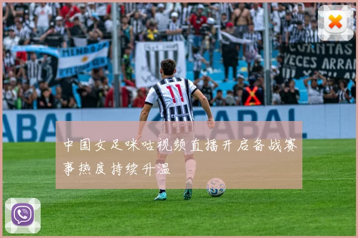 中国女足咪咕视频直播开启备战赛事热度持续升温