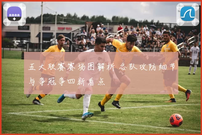 五大联赛赛场图解析 各队攻防细节与争冠争四新看点