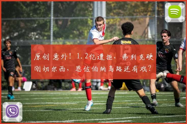 原创 意外！1.2亿遭拒，弗利克硬刚切尔西，恩佐伯纳乌路还有戏？