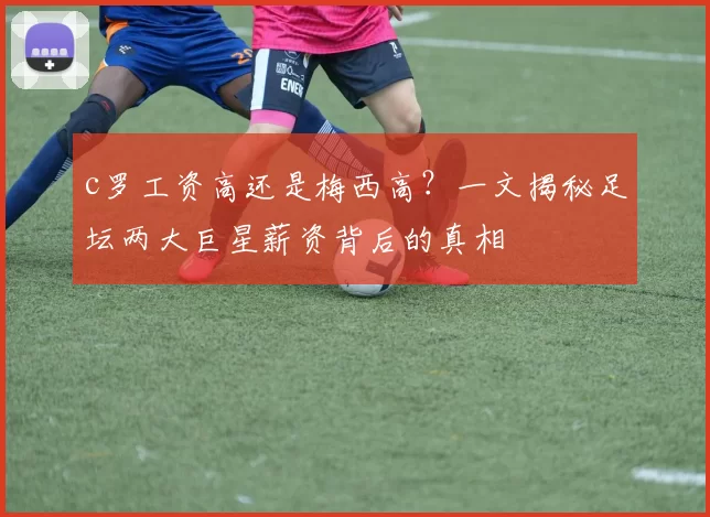 c罗工资高还是梅西高？一文揭秘足坛两大巨星薪资背后的真相