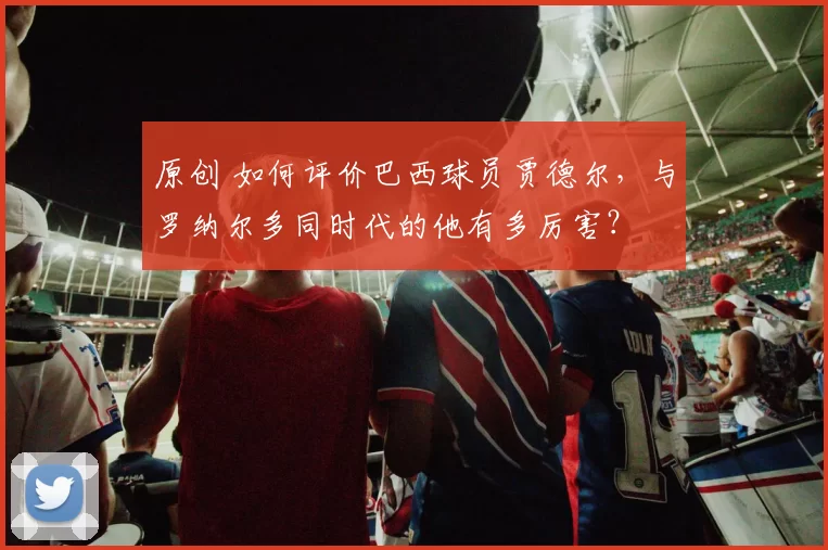 原创 如何评价巴西球员贾德尔，与罗纳尔多同时代的他有多厉害？