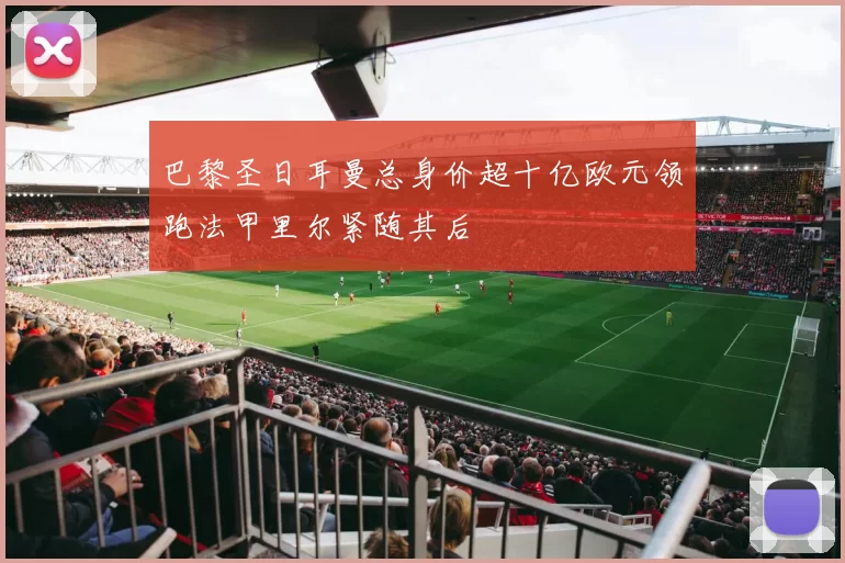 巴黎圣日耳曼总身价超十亿欧元领跑法甲里尔紧随其后