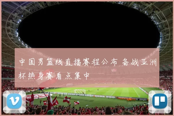 中国男篮线直播赛程公布 备战亚洲杯热身赛看点集中