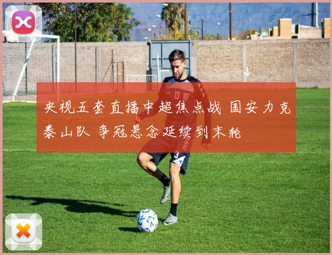 央视五套直播中超焦点战 国安力克泰山队 争冠悬念延续到末轮