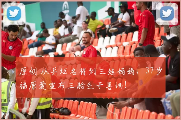 原创 从乒坛名将到三娃妈妈，37岁福原爱宣布三胎生子喜讯！