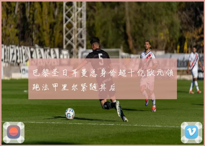 巴黎圣日耳曼总身价超十亿欧元领跑法甲里尔紧随其后