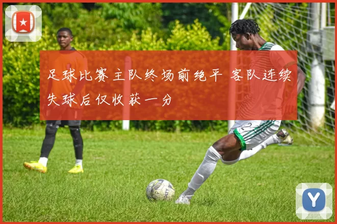 足球比赛主队终场前绝平 客队连续失球后仅收获一分
