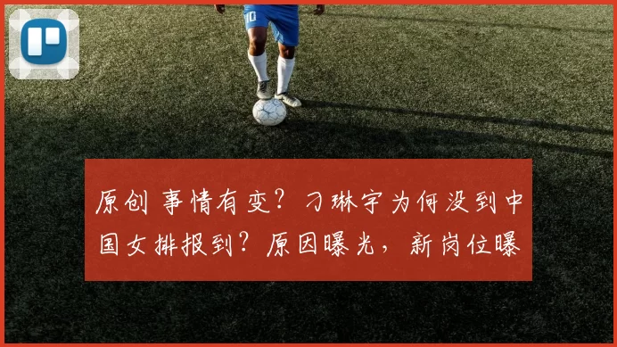 原创 事情有变?刁琳宇为何没到中国女排报到?原因曝光,新岗位曝光