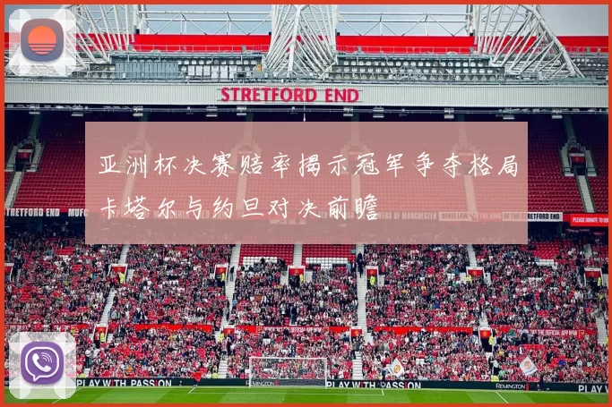 亚洲杯决赛赔率揭示冠军争夺格局卡塔尔与约旦对决前瞻